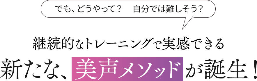 継続的なトレーニングで実感できる 新たな、美声メソッドが誕生!